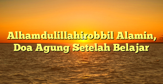 Alhamdulillahirobbil Alamin, Doa Agung Setelah Belajar