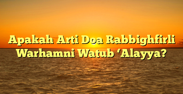 Apakah Arti Doa Rabbighfirli Warhamni Watub ‘Alayya?