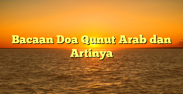 Bacaan Doa Qunut Arab dan Artinya