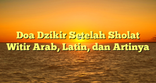 Doa Dzikir Setelah Sholat Witir Arab, Latin, dan Artinya