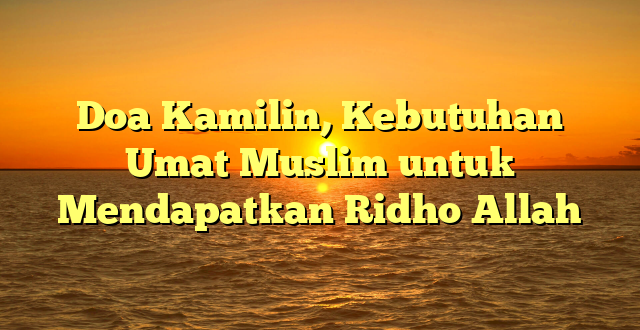 Doa Kamilin, Kebutuhan Umat Muslim untuk Mendapatkan Ridho Allah