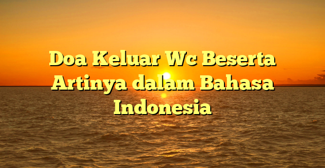 Doa Keluar Wc Beserta Artinya dalam Bahasa Indonesia