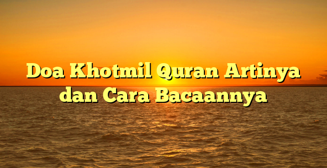 Doa Khotmil Quran Artinya dan Cara Bacaannya