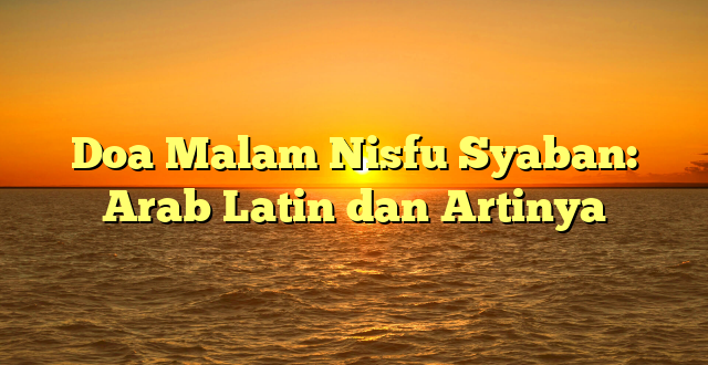 Doa Malam Nisfu Syaban: Arab Latin dan Artinya