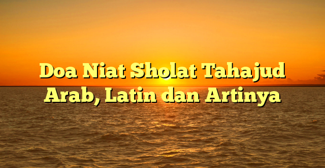Doa Niat Sholat Tahajud Arab, Latin dan Artinya