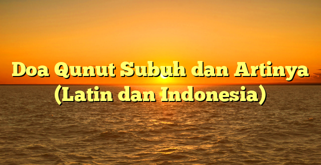 Doa Qunut Subuh dan Artinya (Latin dan Indonesia)
