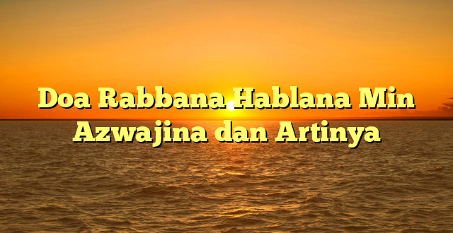 Doa Rabbana Hablana Min Azwajina dan Artinya
