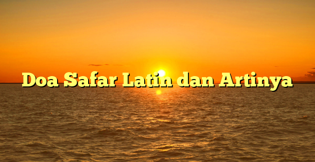 Doa Safar Latin dan Artinya