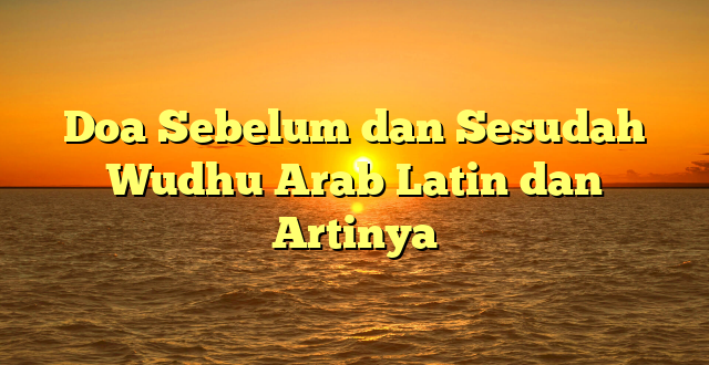 Doa Sebelum dan Sesudah Wudhu Arab Latin dan Artinya