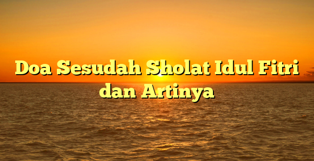 Doa Sesudah Sholat Idul Fitri dan Artinya