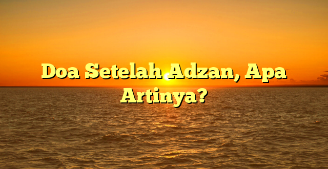 Doa Setelah Adzan, Apa Artinya?