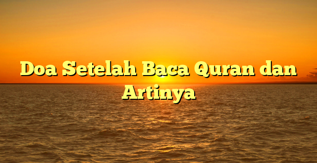 Doa Setelah Baca Quran dan Artinya