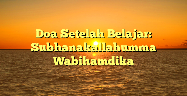 Doa Setelah Belajar: Subhanakallahumma Wabihamdika