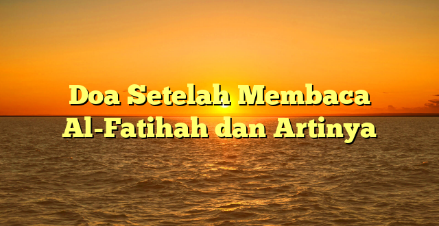 Doa Setelah Membaca Al-Fatihah dan Artinya