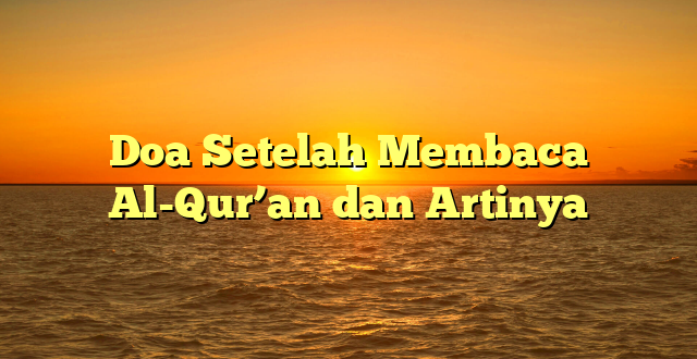 Doa Setelah Membaca Al-Qur’an dan Artinya