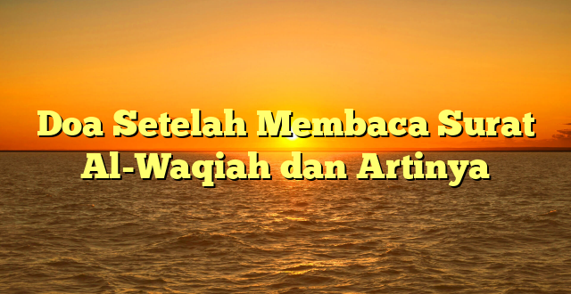 Doa Setelah Membaca Surat Al-Waqiah dan Artinya