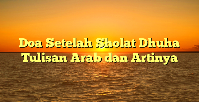 Doa Setelah Sholat Dhuha Tulisan Arab dan Artinya
