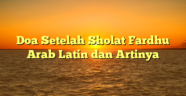Doa Setelah Sholat Fardhu Arab Latin dan Artinya