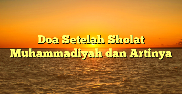 Doa Setelah Sholat Muhammadiyah dan Artinya