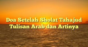 Doa Setelah Sholat Tahajud Tulisan Arab dan Artinya