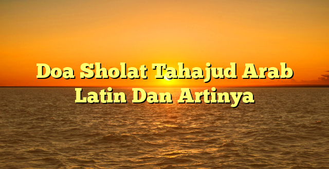 Doa Sholat Tahajud Arab Latin Dan Artinya
