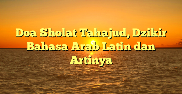 Doa Sholat Tahajud, Dzikir Bahasa Arab Latin dan Artinya