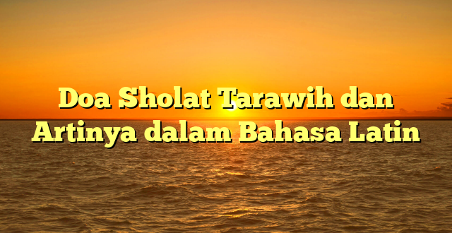 Doa Sholat Tarawih dan Artinya dalam Bahasa Latin