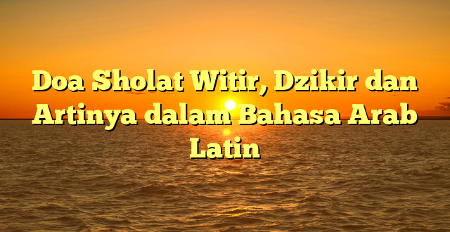 Doa Sholat Witir, Dzikir dan Artinya dalam Bahasa Arab Latin