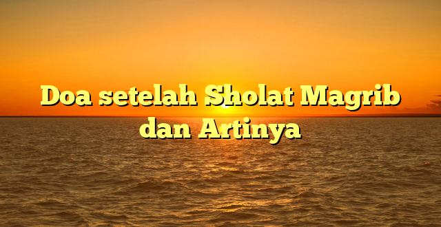 Doa setelah Sholat Magrib dan Artinya
