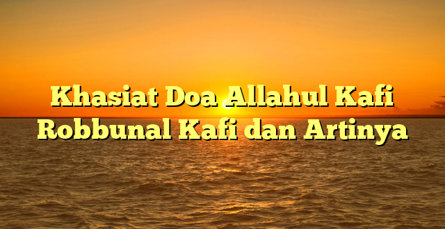 Khasiat Doa Allahul Kafi Robbunal Kafi dan Artinya