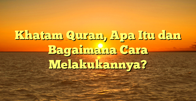 Khatam Quran, Apa Itu dan Bagaimana Cara Melakukannya?