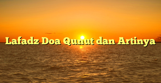 Lafadz Doa Qunut dan Artinya