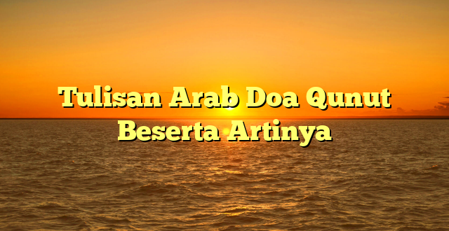 Tulisan Arab Doa Qunut Beserta Artinya