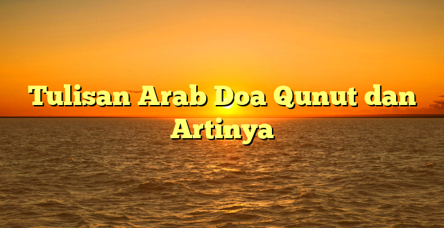 Tulisan Arab Doa Qunut dan Artinya